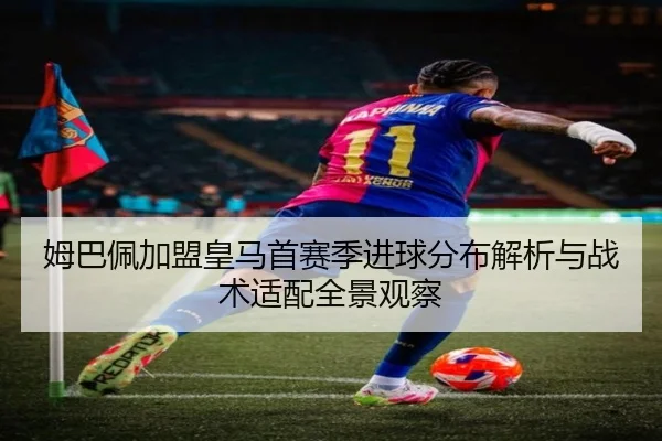 姆巴佩加盟皇马首赛季进球分布解析与战术适配全景观察