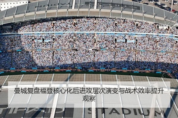 曼城复盘福登核心化后进攻层次演变与战术效率提升观察