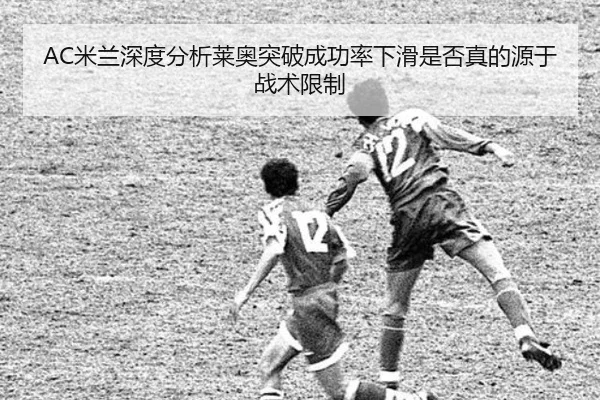 AC米兰深度分析莱奥突破成功率下滑是否真的源于战术限制