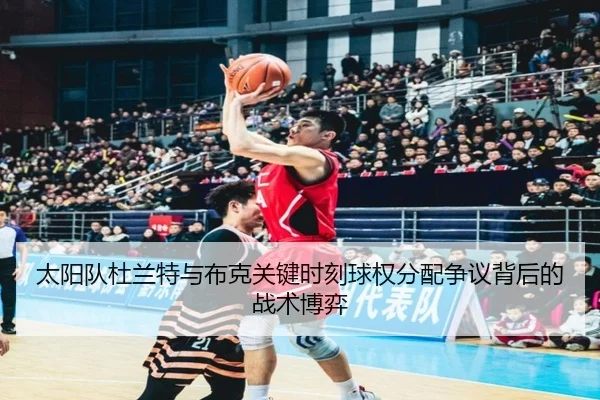 太阳队杜兰特与布克关键时刻球权分配争议背后的战术博弈