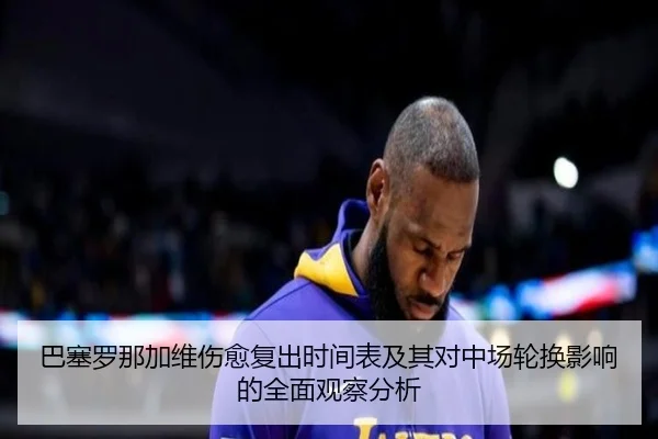 巴塞罗那加维伤愈复出时间表及其对中场轮换影响的全面观察分析