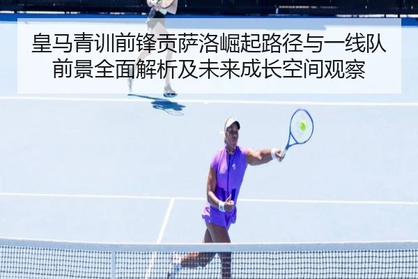 皇马青训前锋贡萨洛崛起路径与一线队前景全面解析及未来成长空间观察